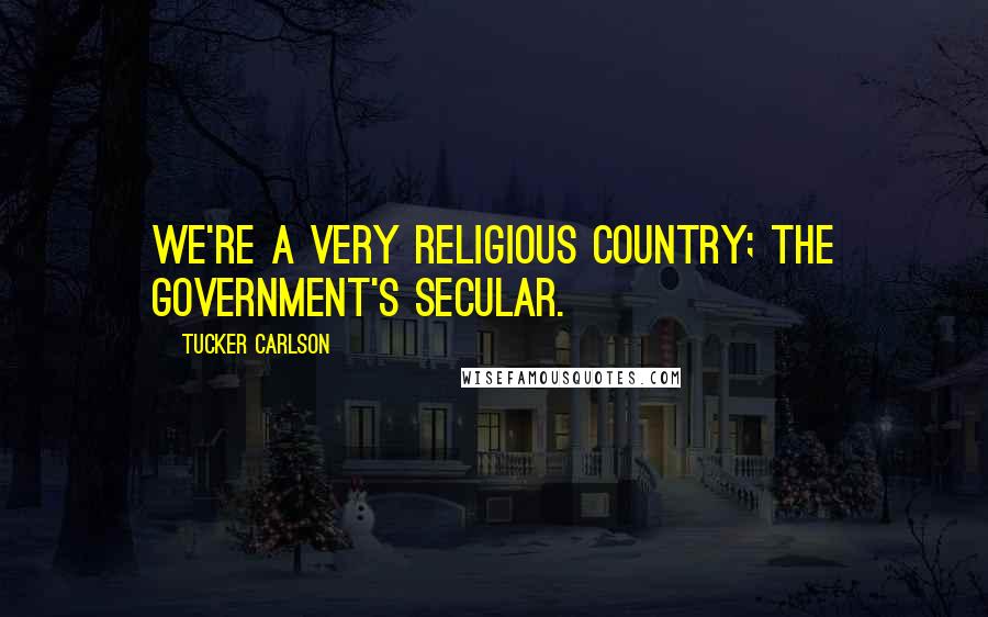 Tucker Carlson Quotes: We're a very religious country; the government's secular.
