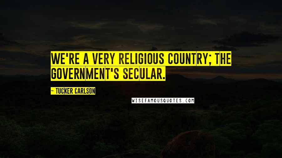 Tucker Carlson Quotes: We're a very religious country; the government's secular.