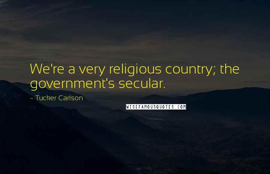 Tucker Carlson Quotes: We're a very religious country; the government's secular.