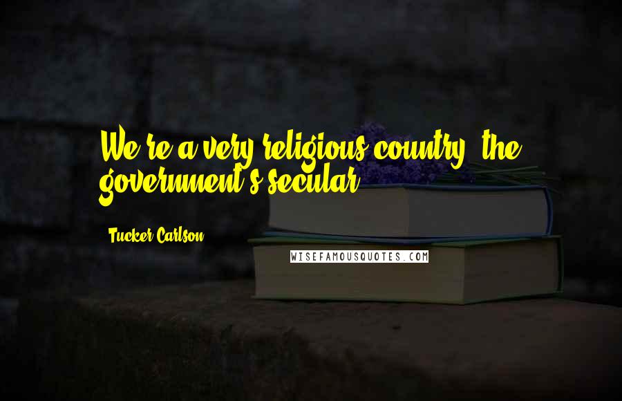 Tucker Carlson Quotes: We're a very religious country; the government's secular.
