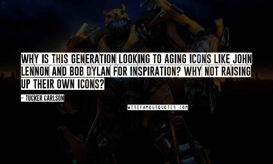 Tucker Carlson Quotes: Why is this generation looking to aging icons like John Lennon and Bob Dylan for inspiration? Why not raising up their own icons?
