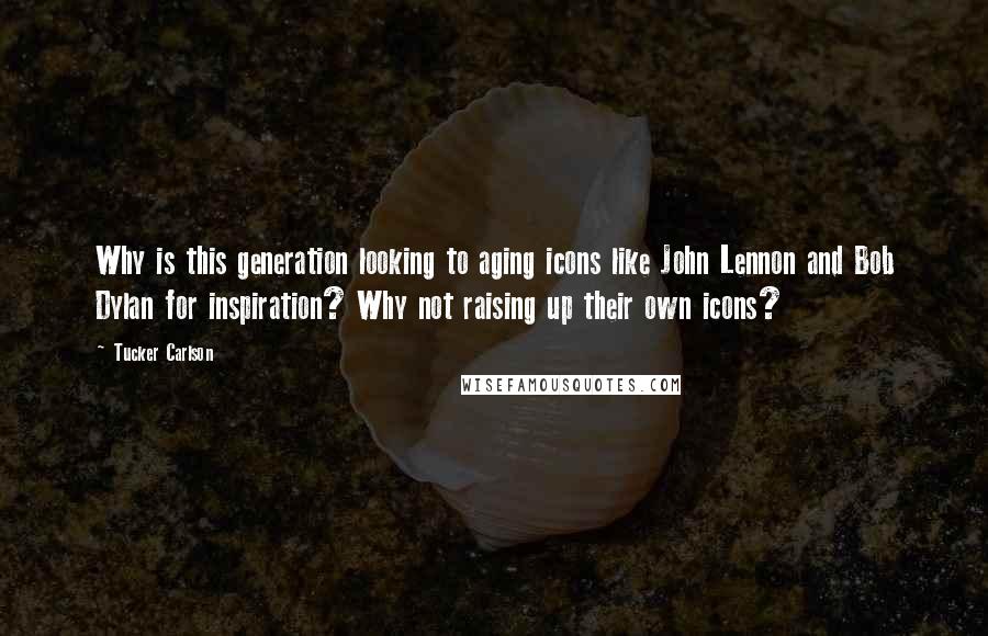 Tucker Carlson Quotes: Why is this generation looking to aging icons like John Lennon and Bob Dylan for inspiration? Why not raising up their own icons?