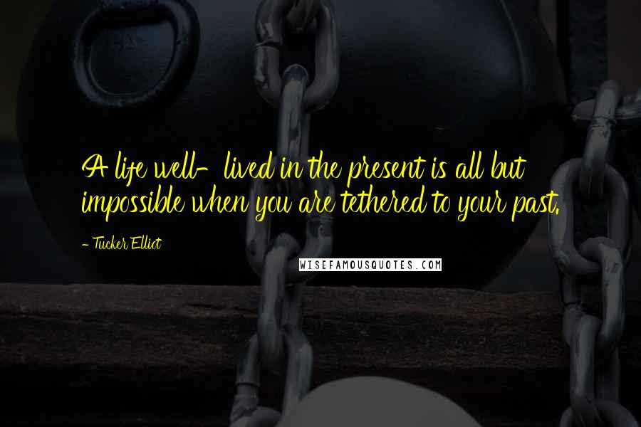 Tucker Elliot Quotes: A life well-lived in the present is all but impossible when you are tethered to your past.