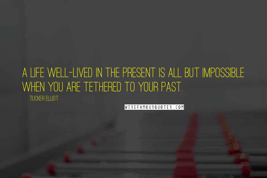 Tucker Elliot Quotes: A life well-lived in the present is all but impossible when you are tethered to your past.