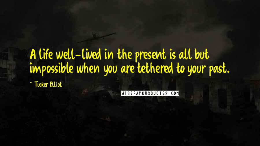 Tucker Elliot Quotes: A life well-lived in the present is all but impossible when you are tethered to your past.