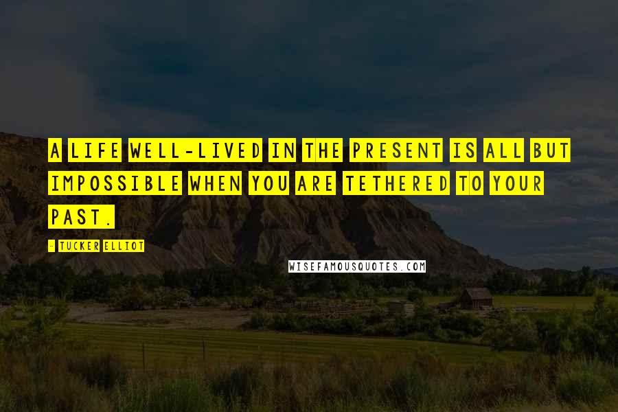 Tucker Elliot Quotes: A life well-lived in the present is all but impossible when you are tethered to your past.