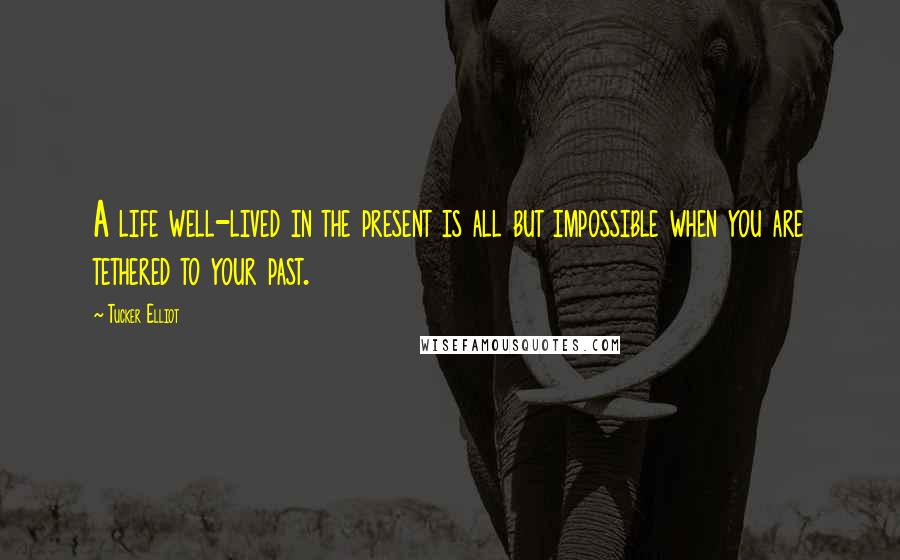 Tucker Elliot Quotes: A life well-lived in the present is all but impossible when you are tethered to your past.