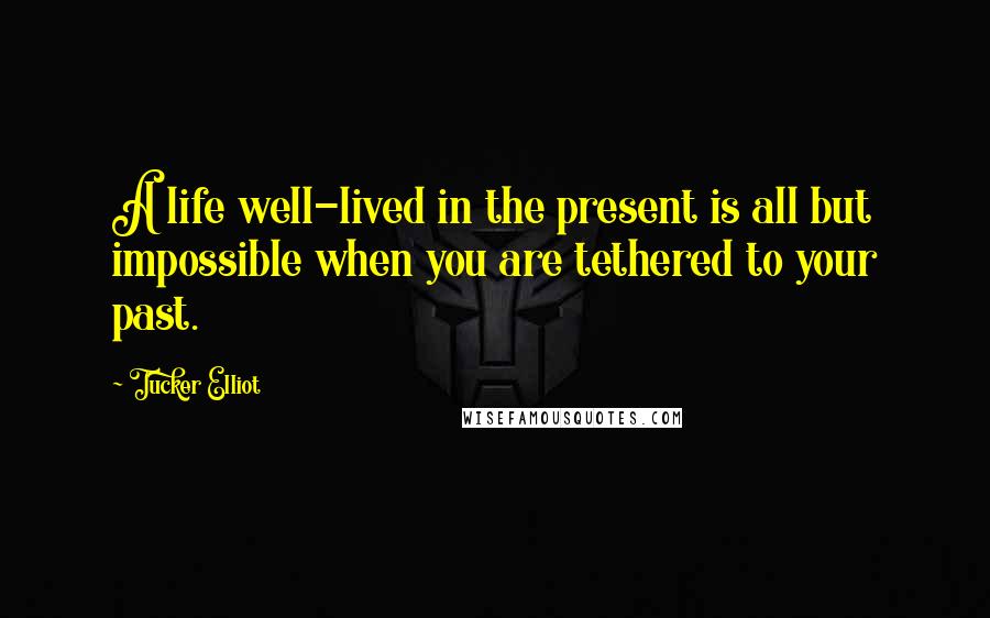 Tucker Elliot Quotes: A life well-lived in the present is all but impossible when you are tethered to your past.
