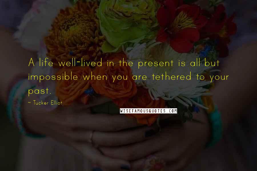 Tucker Elliot Quotes: A life well-lived in the present is all but impossible when you are tethered to your past.