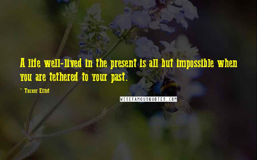 Tucker Elliot Quotes: A life well-lived in the present is all but impossible when you are tethered to your past.