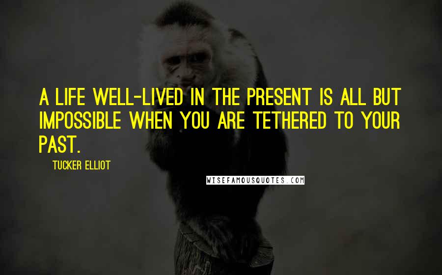 Tucker Elliot Quotes: A life well-lived in the present is all but impossible when you are tethered to your past.
