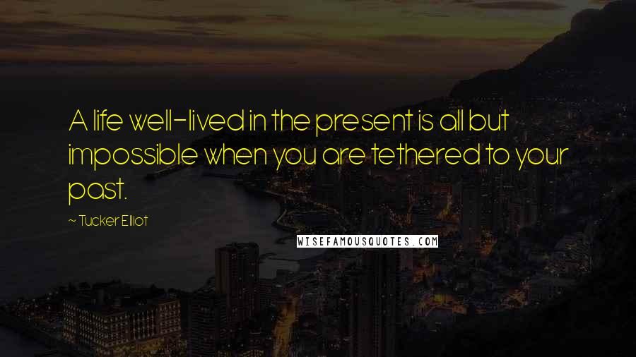 Tucker Elliot Quotes: A life well-lived in the present is all but impossible when you are tethered to your past.