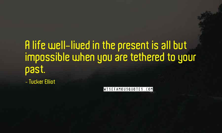 Tucker Elliot Quotes: A life well-lived in the present is all but impossible when you are tethered to your past.