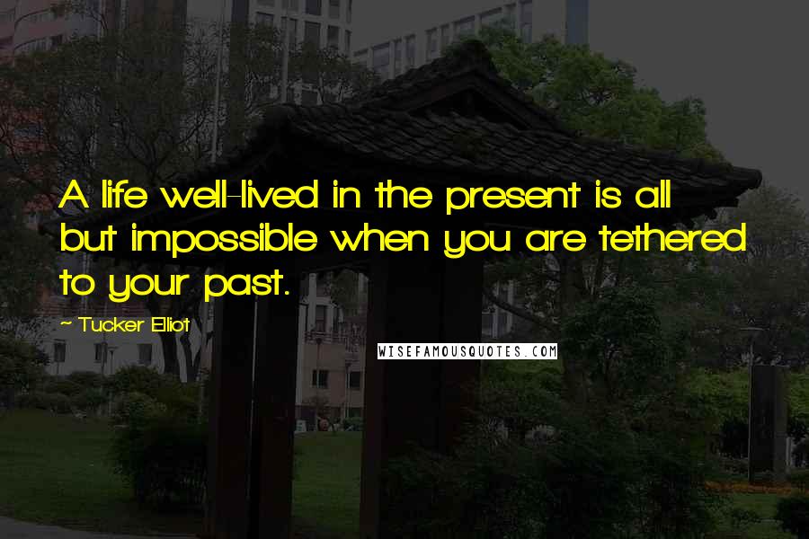 Tucker Elliot Quotes: A life well-lived in the present is all but impossible when you are tethered to your past.