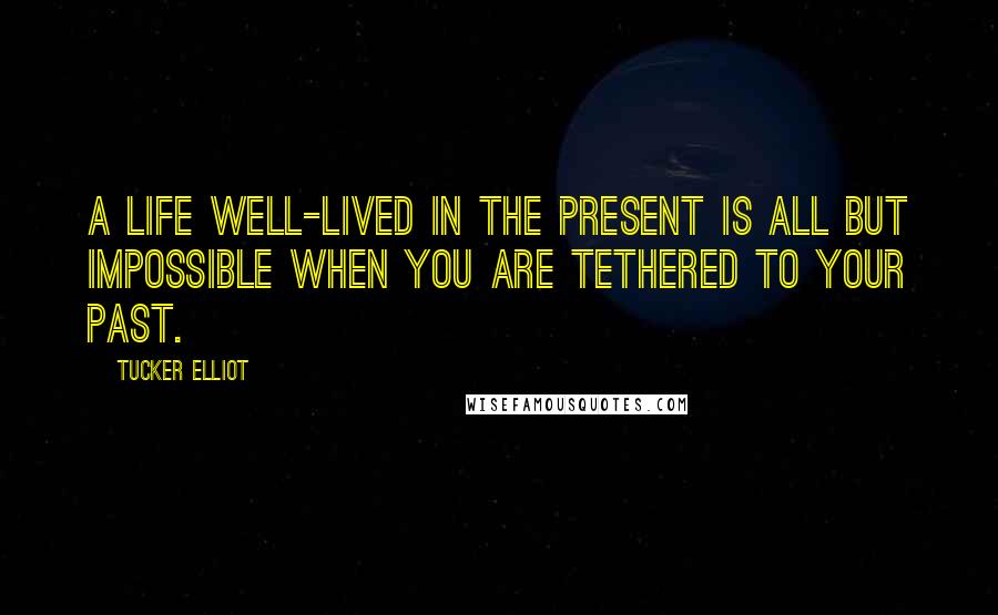 Tucker Elliot Quotes: A life well-lived in the present is all but impossible when you are tethered to your past.