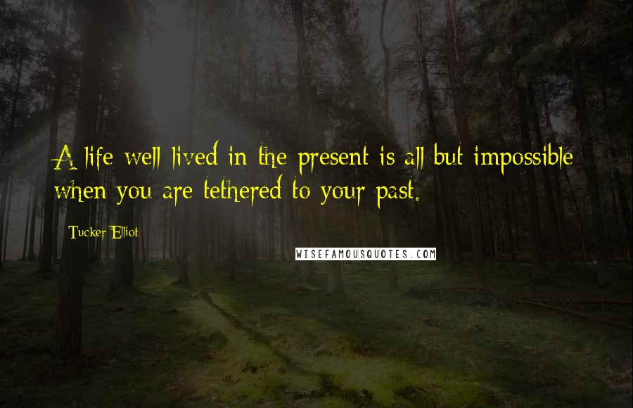 Tucker Elliot Quotes: A life well-lived in the present is all but impossible when you are tethered to your past.
