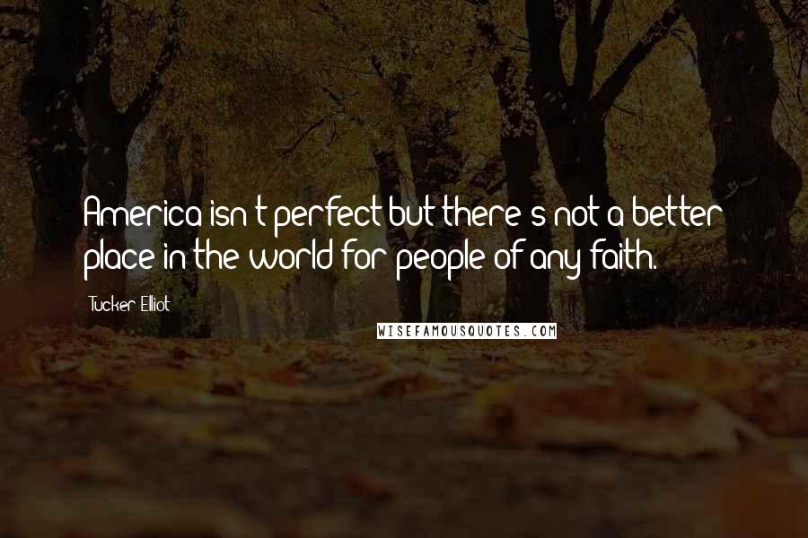 Tucker Elliot Quotes: America isn't perfect but there's not a better place in the world for people of any faith.