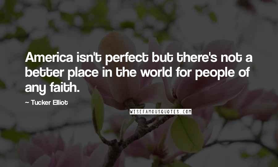 Tucker Elliot Quotes: America isn't perfect but there's not a better place in the world for people of any faith.