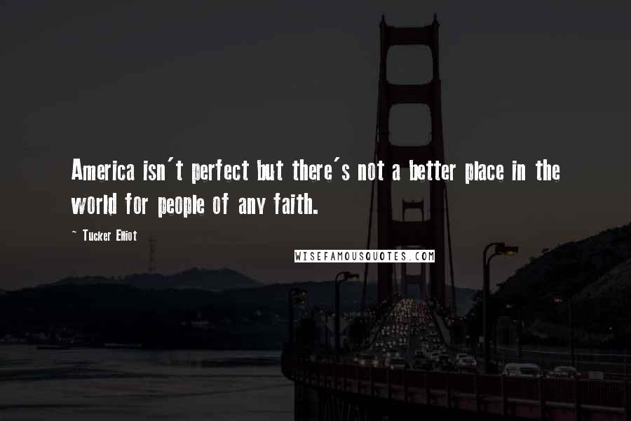 Tucker Elliot Quotes: America isn't perfect but there's not a better place in the world for people of any faith.
