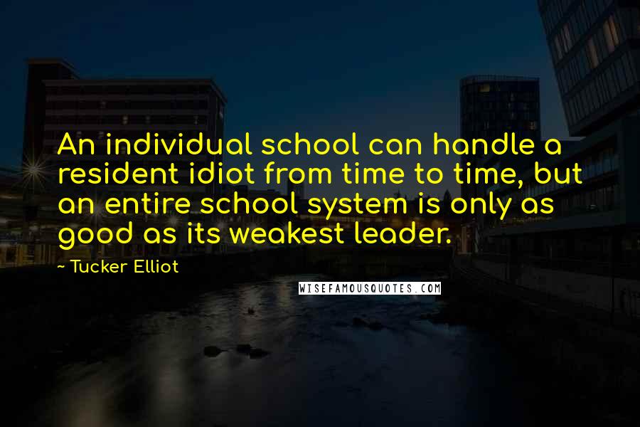 Tucker Elliot Quotes: An individual school can handle a resident idiot from time to time, but an entire school system is only as good as its weakest leader.