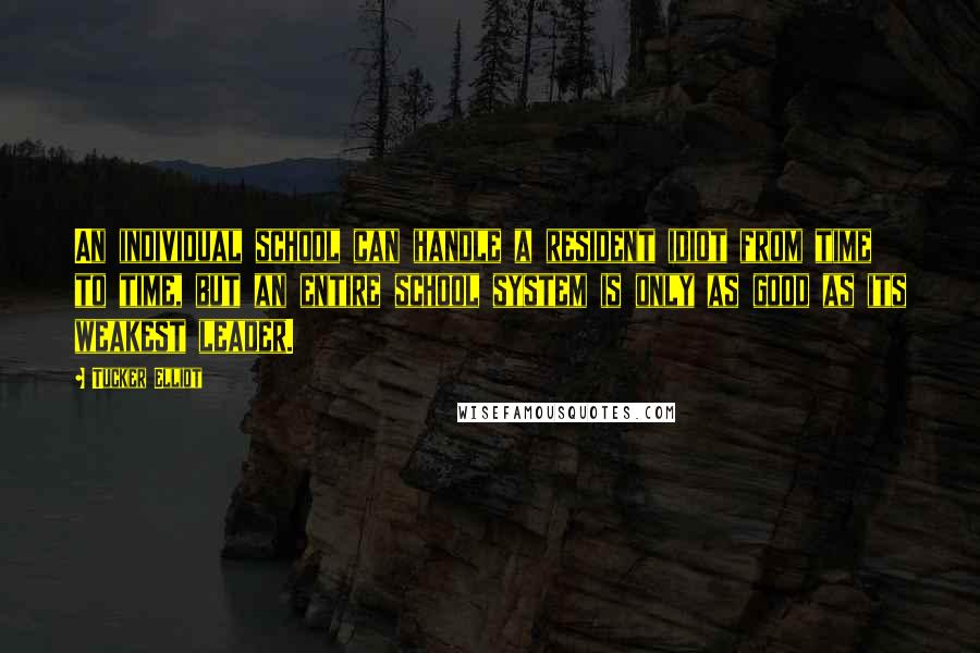 Tucker Elliot Quotes: An individual school can handle a resident idiot from time to time, but an entire school system is only as good as its weakest leader.