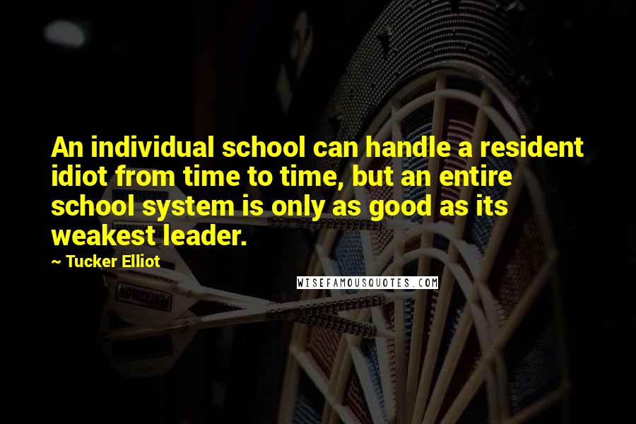 Tucker Elliot Quotes: An individual school can handle a resident idiot from time to time, but an entire school system is only as good as its weakest leader.