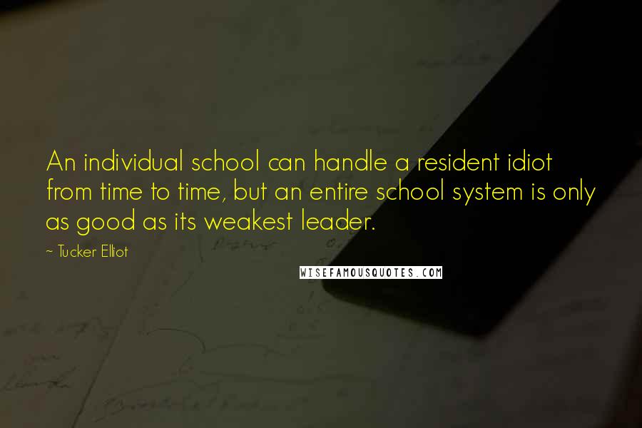 Tucker Elliot Quotes: An individual school can handle a resident idiot from time to time, but an entire school system is only as good as its weakest leader.