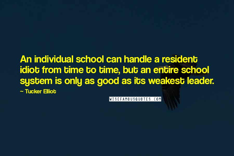 Tucker Elliot Quotes: An individual school can handle a resident idiot from time to time, but an entire school system is only as good as its weakest leader.