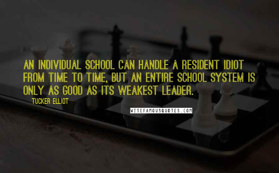 Tucker Elliot Quotes: An individual school can handle a resident idiot from time to time, but an entire school system is only as good as its weakest leader.