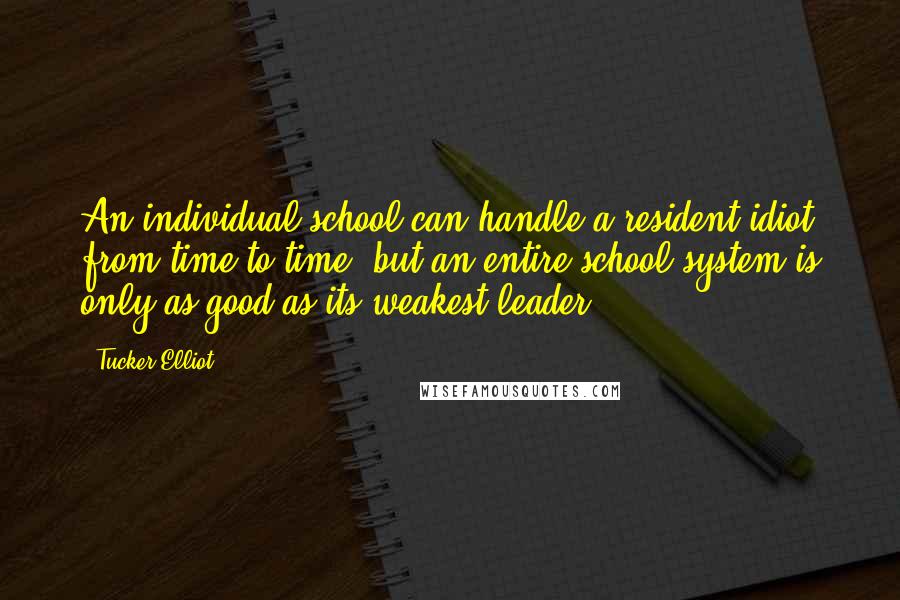 Tucker Elliot Quotes: An individual school can handle a resident idiot from time to time, but an entire school system is only as good as its weakest leader.