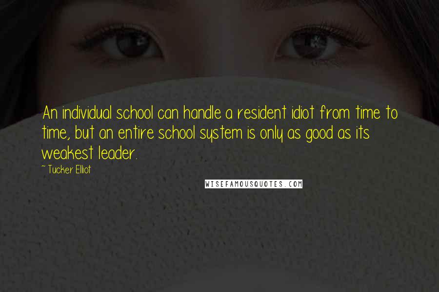 Tucker Elliot Quotes: An individual school can handle a resident idiot from time to time, but an entire school system is only as good as its weakest leader.