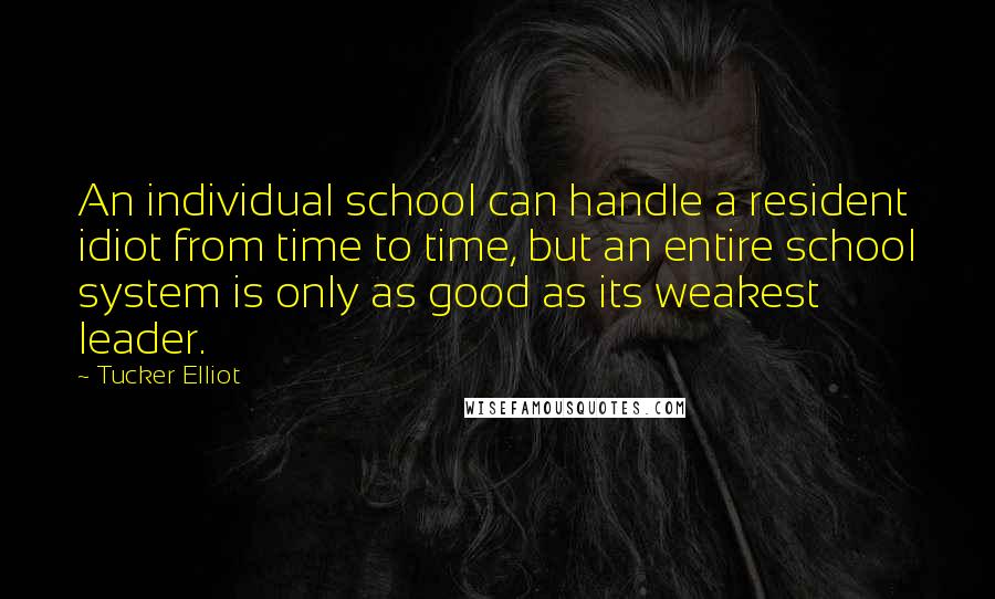 Tucker Elliot Quotes: An individual school can handle a resident idiot from time to time, but an entire school system is only as good as its weakest leader.