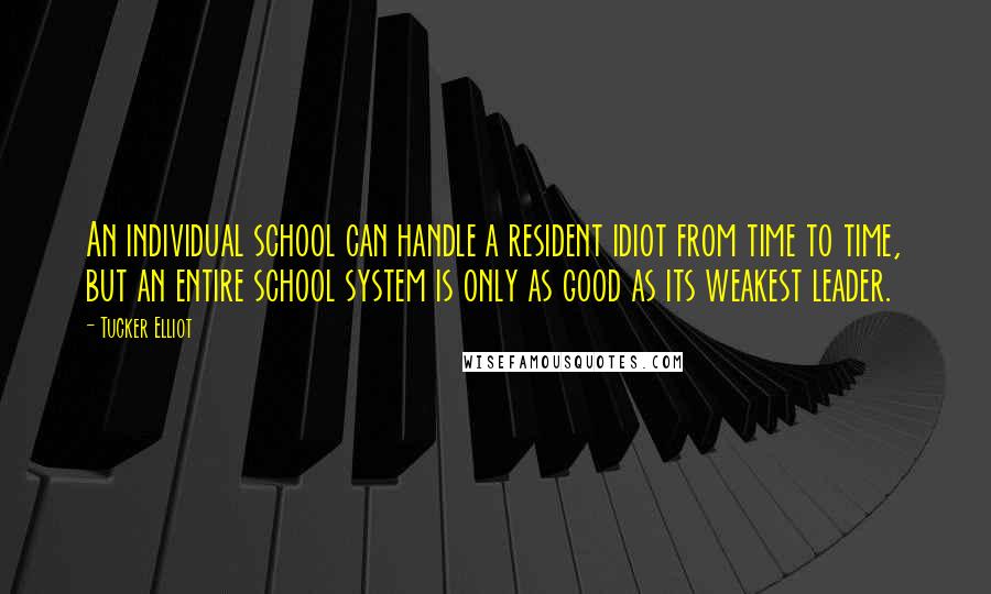 Tucker Elliot Quotes: An individual school can handle a resident idiot from time to time, but an entire school system is only as good as its weakest leader.