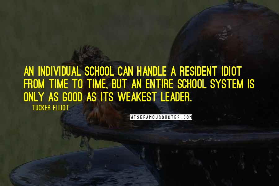 Tucker Elliot Quotes: An individual school can handle a resident idiot from time to time, but an entire school system is only as good as its weakest leader.