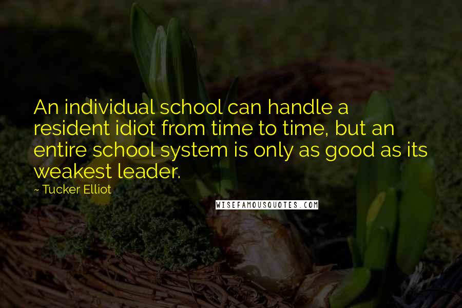 Tucker Elliot Quotes: An individual school can handle a resident idiot from time to time, but an entire school system is only as good as its weakest leader.