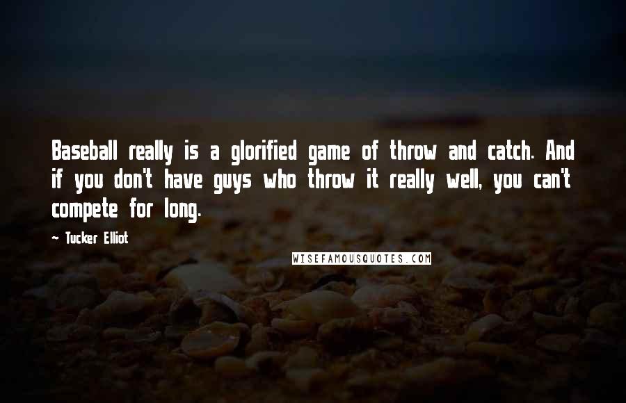 Tucker Elliot Quotes: Baseball really is a glorified game of throw and catch. And if you don't have guys who throw it really well, you can't compete for long.