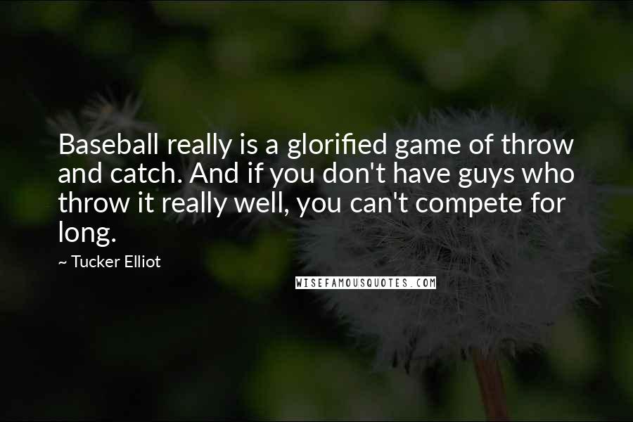 Tucker Elliot Quotes: Baseball really is a glorified game of throw and catch. And if you don't have guys who throw it really well, you can't compete for long.