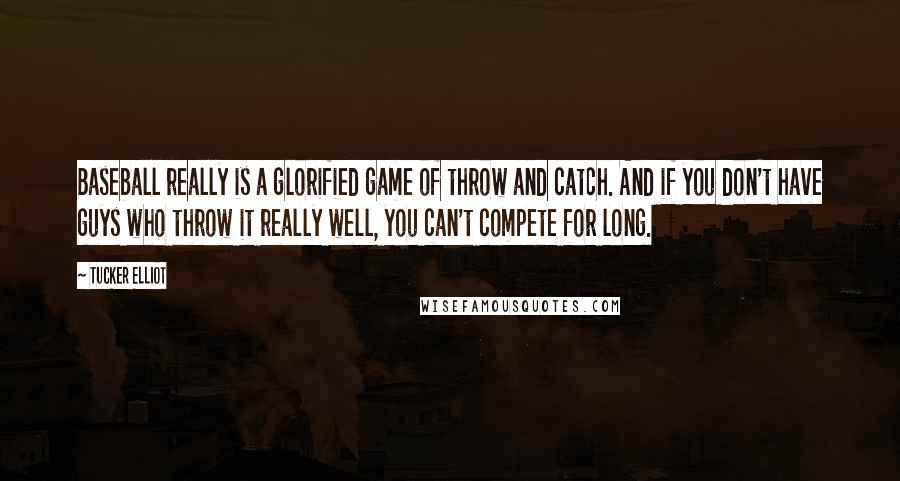 Tucker Elliot Quotes: Baseball really is a glorified game of throw and catch. And if you don't have guys who throw it really well, you can't compete for long.