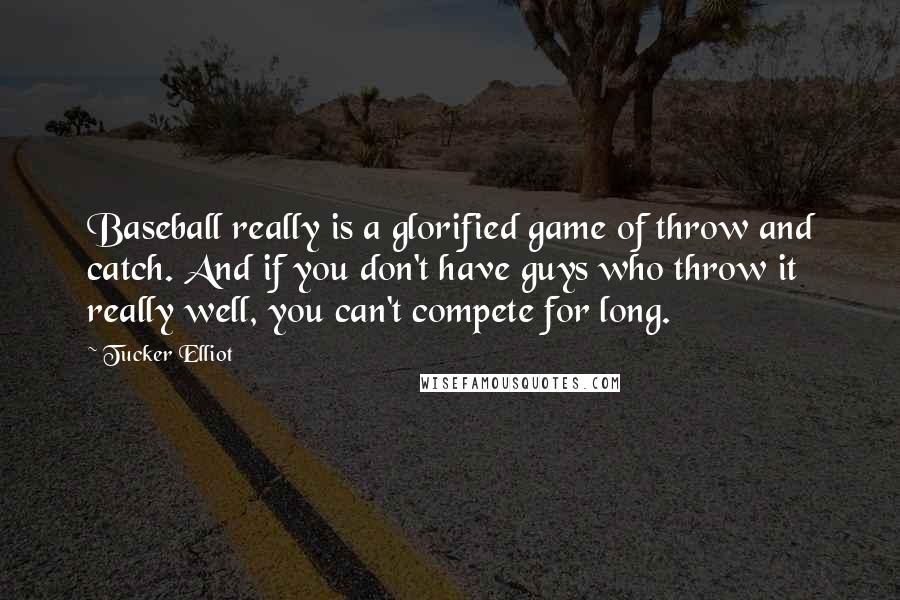 Tucker Elliot Quotes: Baseball really is a glorified game of throw and catch. And if you don't have guys who throw it really well, you can't compete for long.