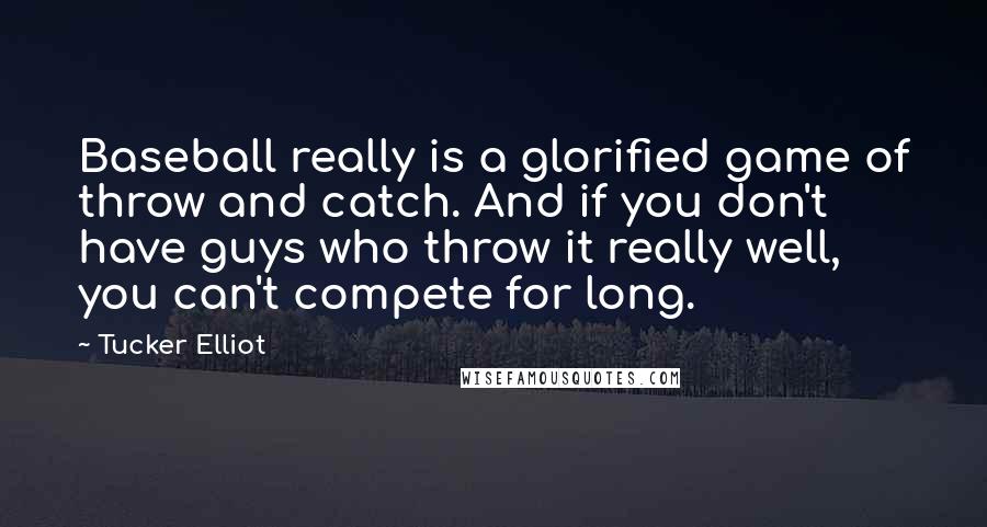 Tucker Elliot Quotes: Baseball really is a glorified game of throw and catch. And if you don't have guys who throw it really well, you can't compete for long.