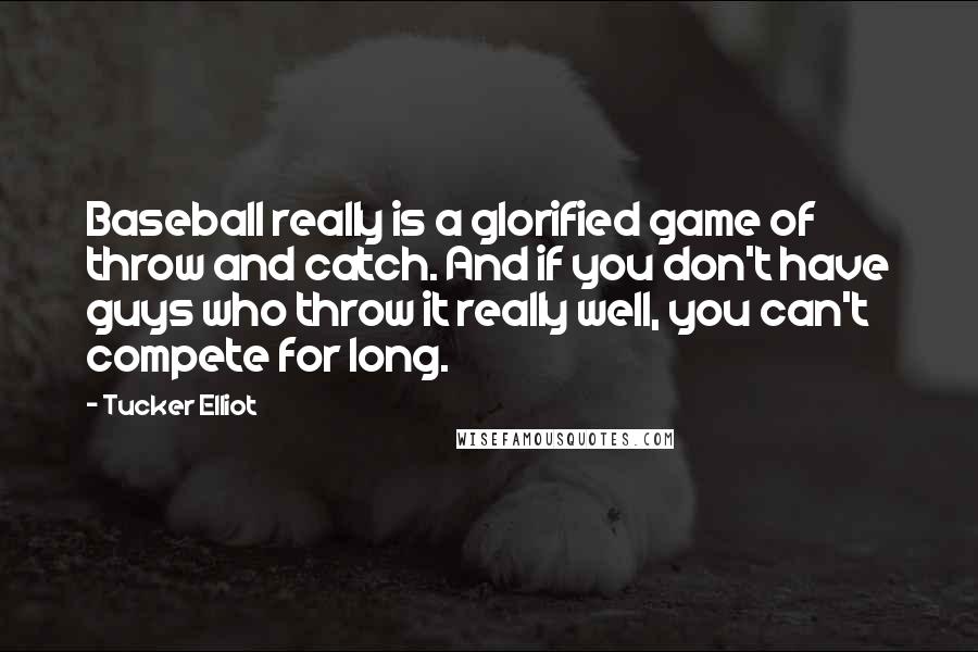 Tucker Elliot Quotes: Baseball really is a glorified game of throw and catch. And if you don't have guys who throw it really well, you can't compete for long.