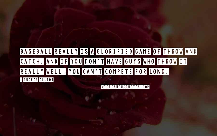 Tucker Elliot Quotes: Baseball really is a glorified game of throw and catch. And if you don't have guys who throw it really well, you can't compete for long.