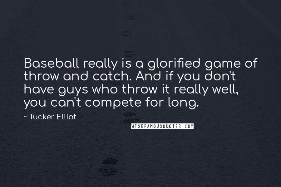 Tucker Elliot Quotes: Baseball really is a glorified game of throw and catch. And if you don't have guys who throw it really well, you can't compete for long.