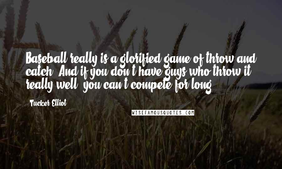 Tucker Elliot Quotes: Baseball really is a glorified game of throw and catch. And if you don't have guys who throw it really well, you can't compete for long.