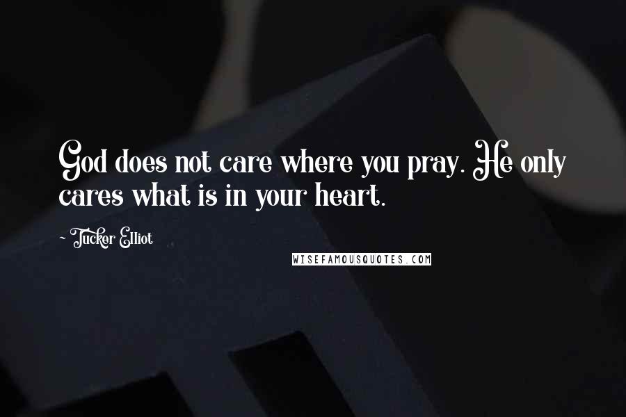 Tucker Elliot Quotes: God does not care where you pray. He only cares what is in your heart.