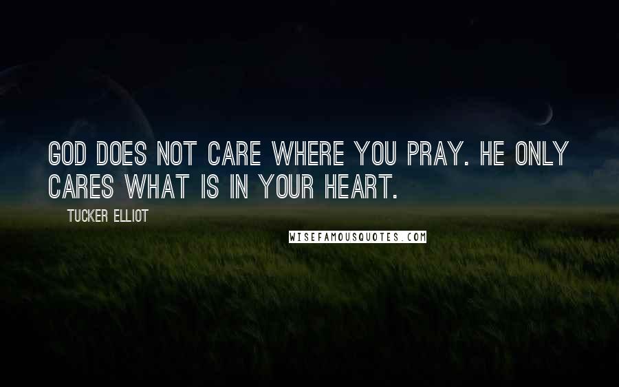 Tucker Elliot Quotes: God does not care where you pray. He only cares what is in your heart.