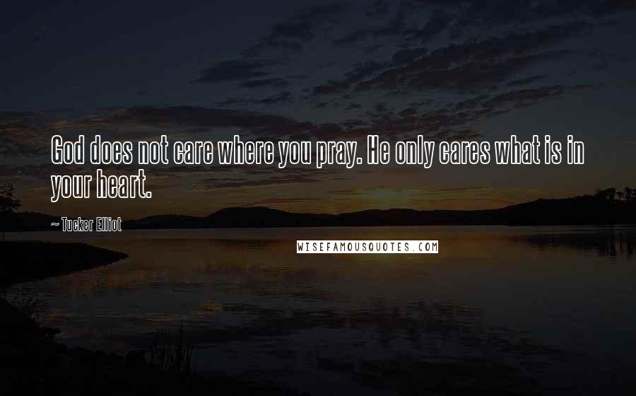 Tucker Elliot Quotes: God does not care where you pray. He only cares what is in your heart.