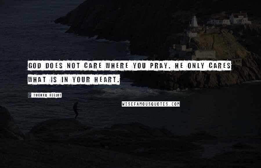 Tucker Elliot Quotes: God does not care where you pray. He only cares what is in your heart.