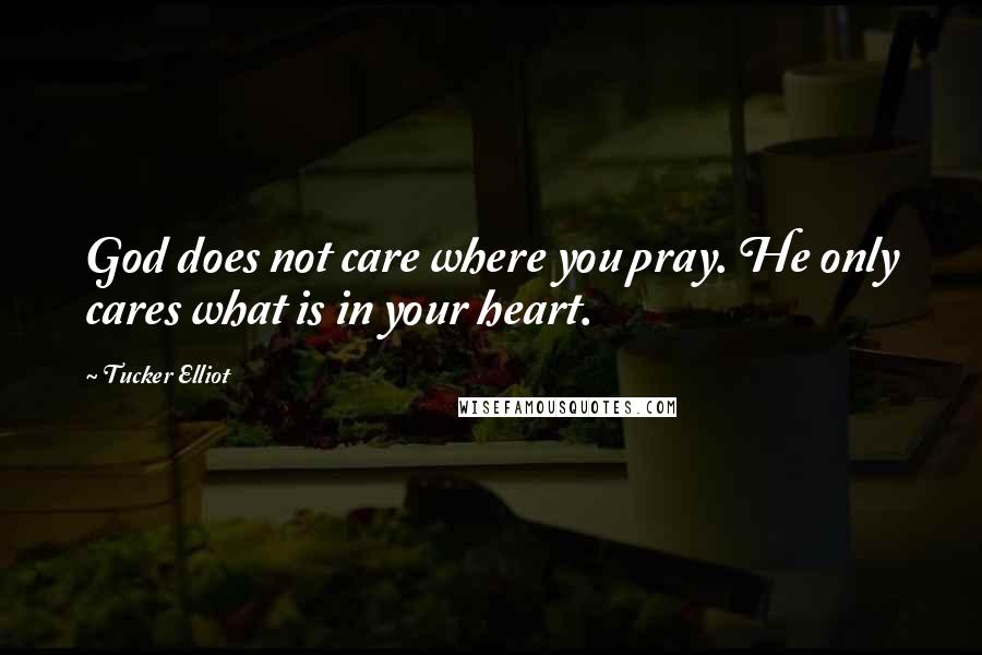 Tucker Elliot Quotes: God does not care where you pray. He only cares what is in your heart.