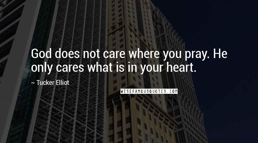 Tucker Elliot Quotes: God does not care where you pray. He only cares what is in your heart.